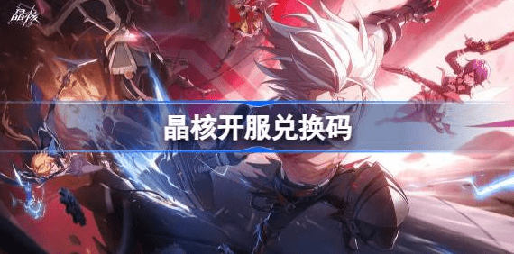 晶核手游兑换码2023最新大全 晶核开服兑换码永久有效分享