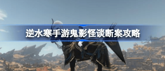 逆水寒手游鬼影怪谈推理顺序图文介绍