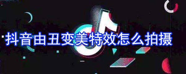 抖音由丑变美特效如何拍摄？由丑变美特效方法介绍