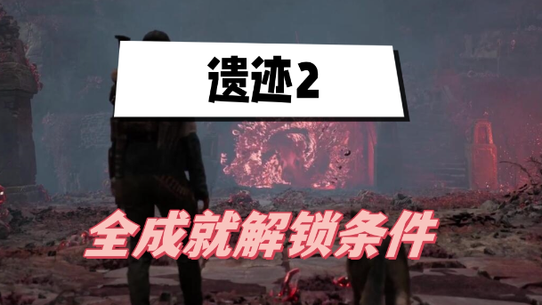 遗迹2成就怎么解锁 遗迹2全成就解锁条件大全