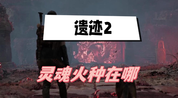 遗迹2灵魂火种在哪里 遗迹2灵魂火种获取位置一览