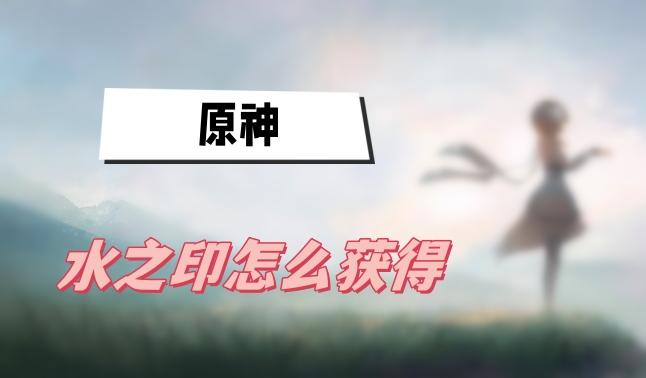 原神水之印怎么获得 原神水之印获得方法介绍