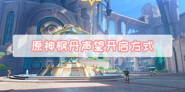 原神枫丹声望怎么开启 原神枫丹声望开启方式介绍