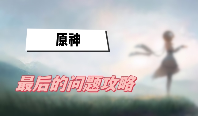 原神最后的问题任务完成攻略分享