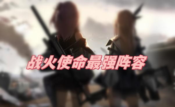 战火使命最强阵容是什么 战火使命最强阵容搭配攻略