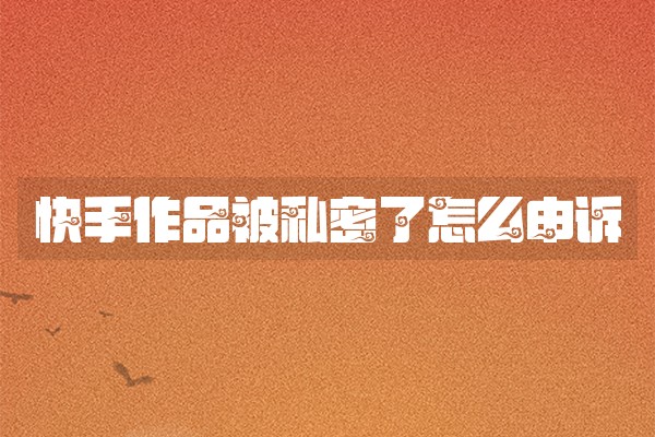 快手作品被私密了怎么申诉