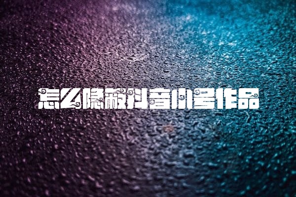 怎么隐蔽抖音小号作品