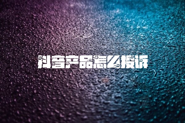 抖音产品怎么投诉