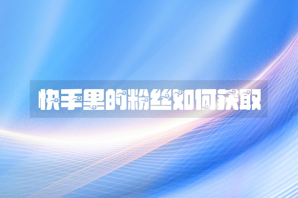 快手里的粉丝如何获取