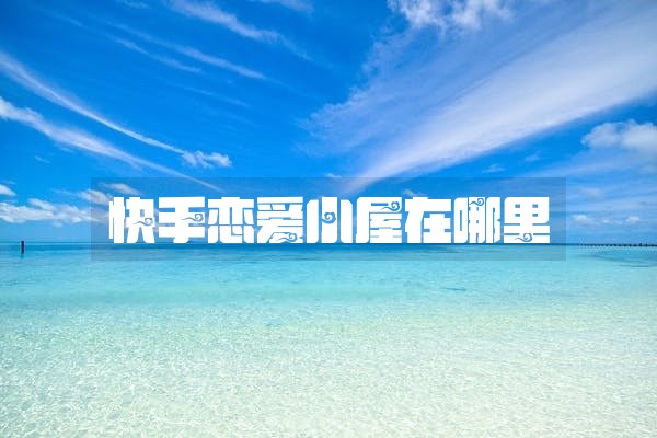 快手恋爱小屋在哪里