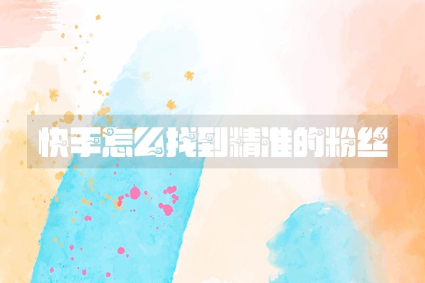 快手怎么找到精准的粉丝