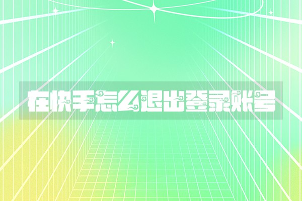 在快手怎么退出登录账号