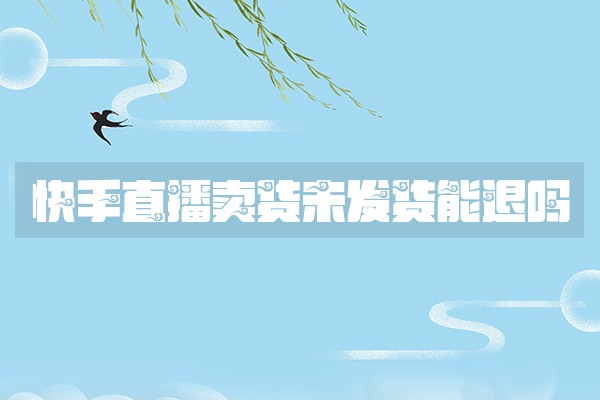 快手直播卖货未发货能退吗