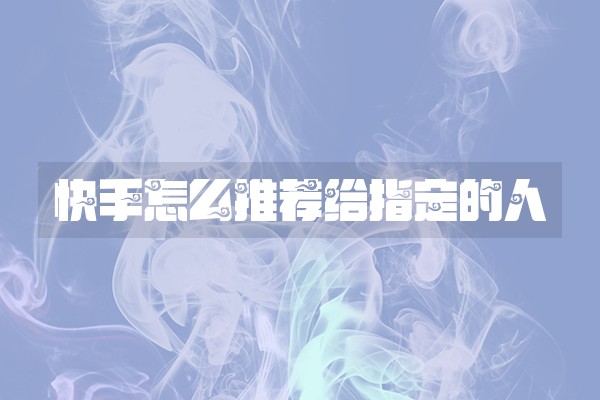 快手怎么推荐给指定的人