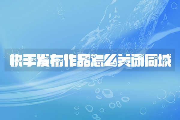 快手发布作品怎么关闭同城