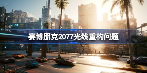 赛博朋克2077光线重构怎么开-赛博朋克2077光线重构问题