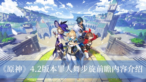 原神4.2版本罪人舞步旋前瞻内容有哪些-原神4.2版本罪人舞步旋前瞻内容介绍