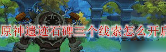 原神遗迹石碑三个线索开启方法 具体一览