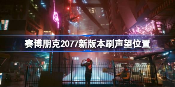 赛博朋克2077新版本在哪里刷刷声望-赛博朋克2077新版本刷声望位置