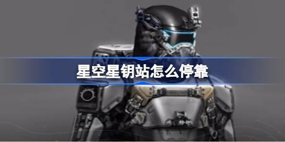 星空星钥站怎么停靠-星钥站无法停靠解决方法