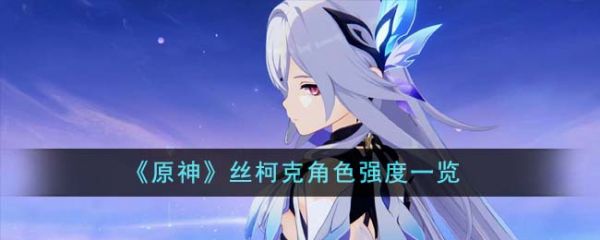 原神丝柯克角色强度怎么样 丝柯克角色强度一览