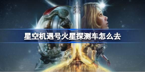 星空机遇号火星探测车怎么去-火星探测车位置