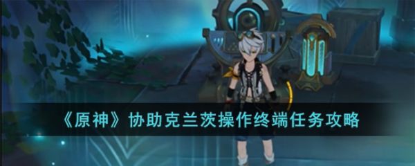 原神协助克兰茨操作终端怎么完成 协助克兰茨操作终端任务攻略
