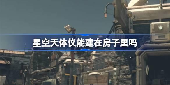 星空天体仪能建在房子里吗-星空天体仪建造位置