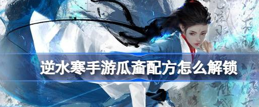 逆水寒手游瓜齑配方怎么解锁 瓜齑配方解锁攻略