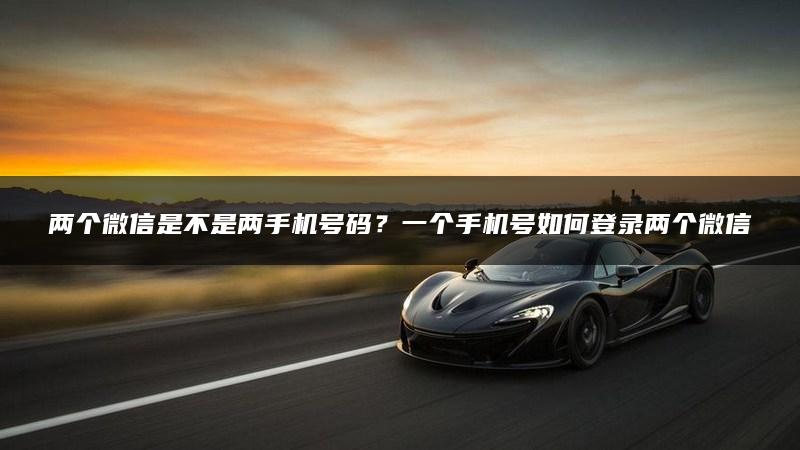 两个微信是不是两手机号码？一个手机号如何登录两个微信