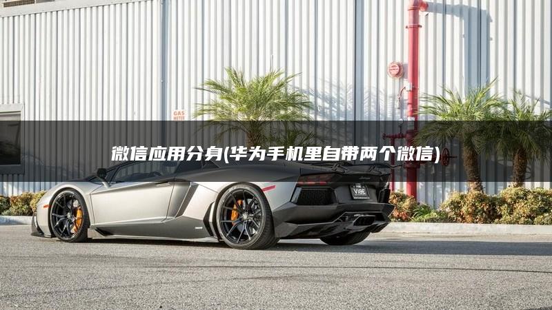 微信应用分身(华为手机里自带两个微信)