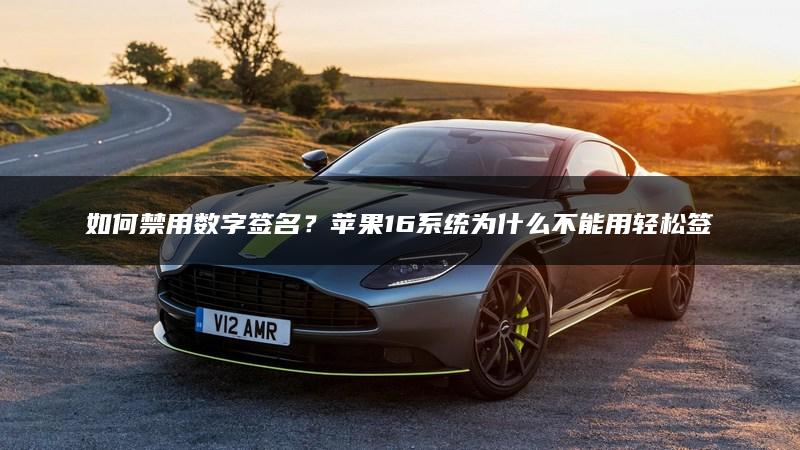 如何禁用数字签名？苹果16系统为什么不能用轻松签