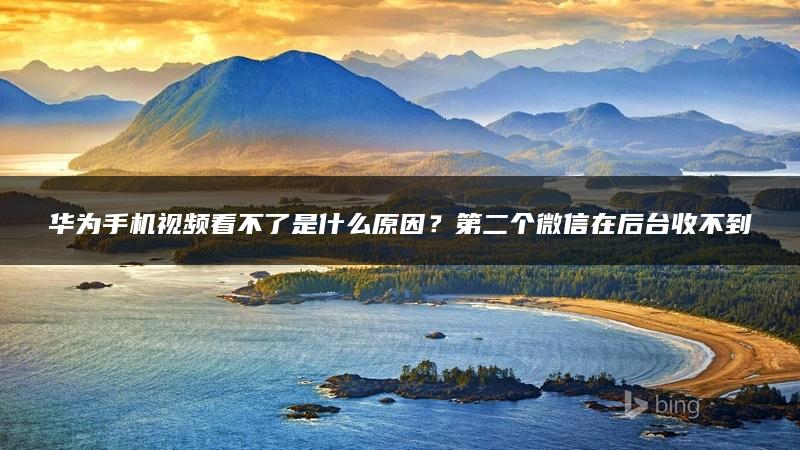 华为手机视频看不了是什么原因？第二个微信在后台收不到新消息通知怎么办