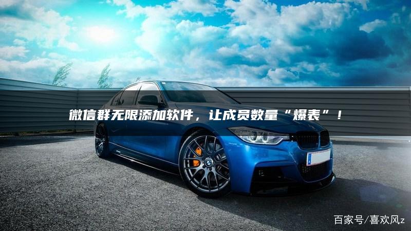 微信群无限添加软件，让成员数量“爆表”！