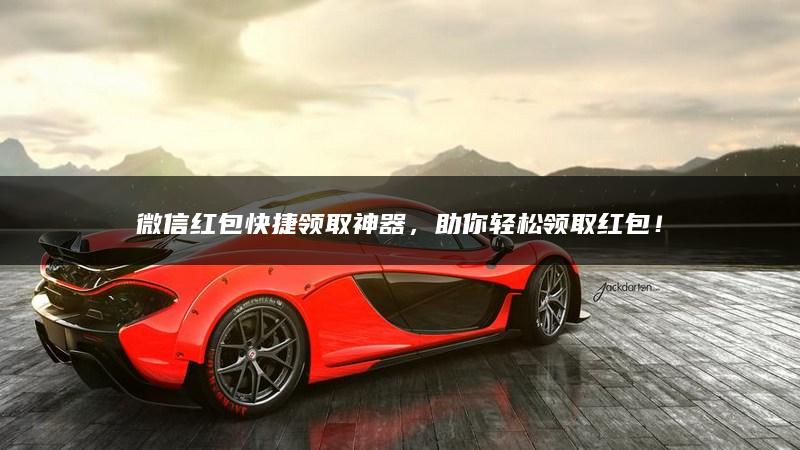 微信红包快捷领取神器，助你轻松领取红包！
