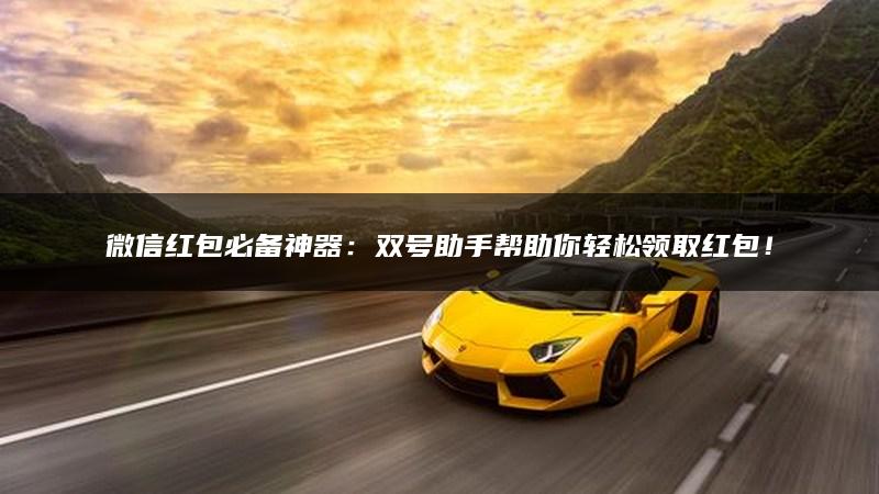 微信红包必备神器：双号助手帮助你轻松领取红包！