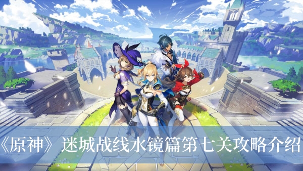 原神迷城战线水镜篇第七关怎么过-原神迷城战线水镜篇第七关攻略介绍