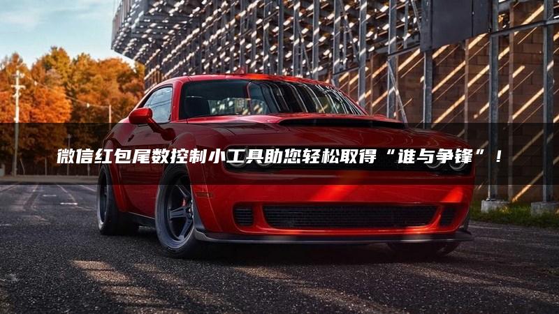 微信红包尾数控制小工具助您轻松取得“谁与争锋”！