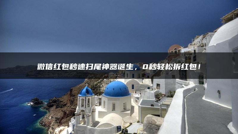 微信红包秒速扫尾神器诞生，0秒轻松拆红包！