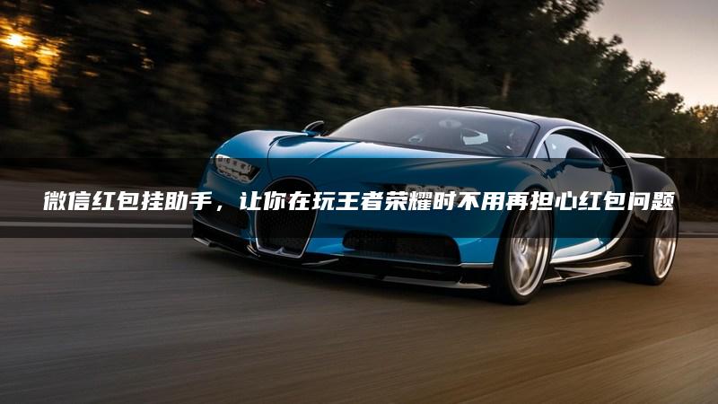 微信红包挂助手，让你在玩王者荣耀时不用再担心红包问题！