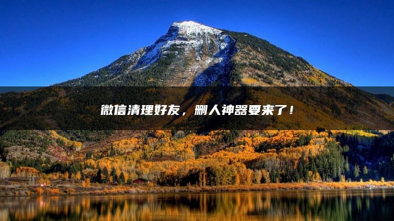 微信清理好友，删人神器要来了！