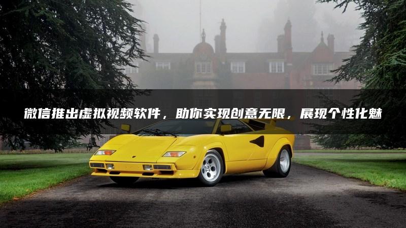 微信推出虚拟视频软件，助你实现创意无限，展现个性化魅力！