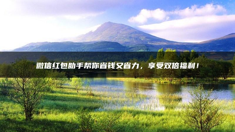 微信红包助手帮你省钱又省力，享受双倍福利！