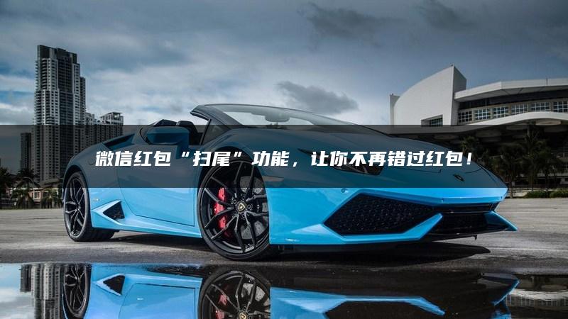 微信红包“扫尾”功能，让你不再错过红包！