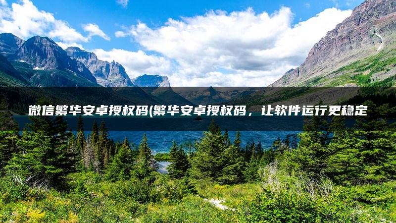 微信繁华安卓授权码(繁华安卓授权码，让软件运行更稳定)