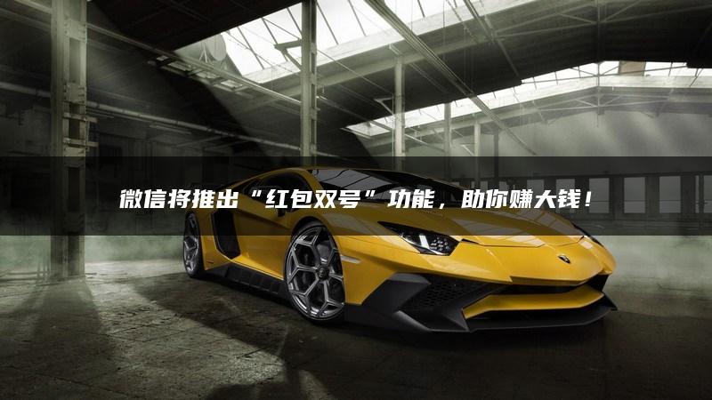 微信将推出“红包双号”功能，助你赚大钱！
