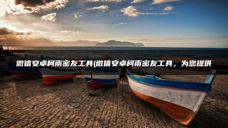 微信安卓柯南密友工具(微信安卓柯南密友工具，为您提供更安全的交流方式)