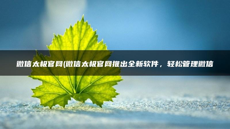 微信太极官网(微信太极官网推出全新软件，轻松管理微信生活)