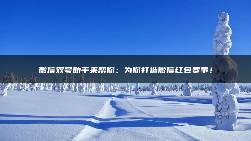 微信双号助手来帮你：为你打造微信红包赛事！
