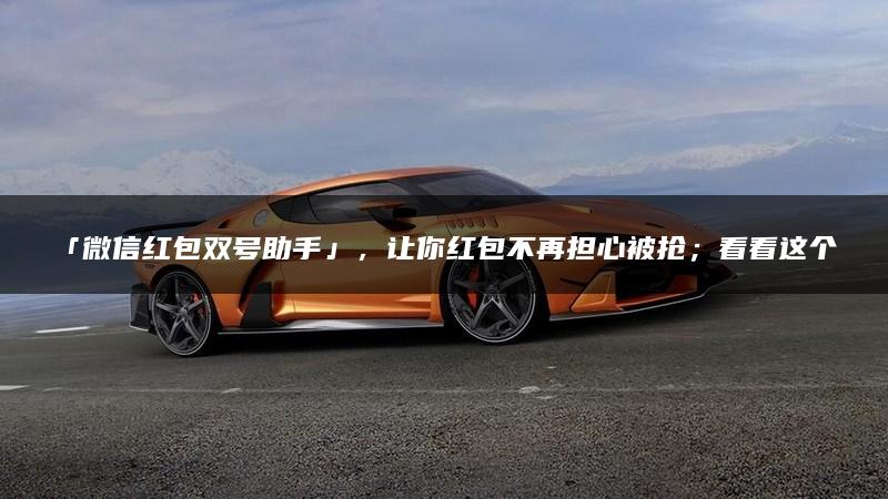 「微信红包双号助手」，让你红包不再担心被抢；看看这个神器到底如何？